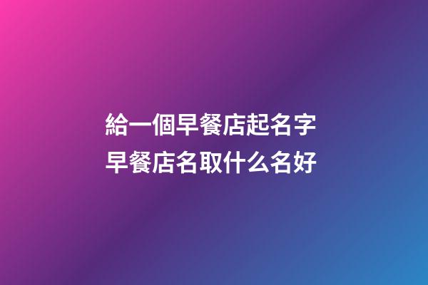 給一個早餐店起名字 早餐店名取什么名好